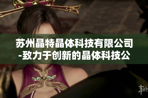 苏州晶特晶体科技有限公司-致力于创新的晶体科技公司