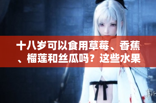 十八岁可以食用草莓、香蕉、榴莲和丝瓜吗？这些水果对青少年的健康有哪些影响？