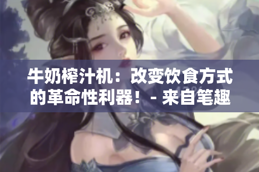 牛奶榨汁机：改变饮食方式的革命性利器！- 来自笔趣阁