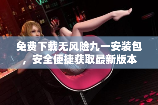 免费下载无风险九一安装包，安全便捷获取最新版本