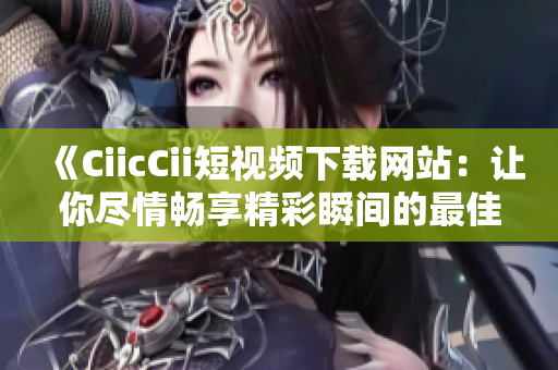 《CiicCii短视频下载网站：让你尽情畅享精彩瞬间的最佳选择！》