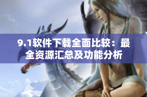 9.1软件下载全面比较：最全资源汇总及功能分析