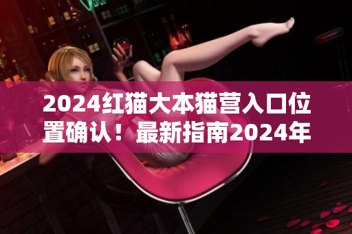 2024红猫大本猫营入口位置确认！最新指南2024年红猫大本猫营入口到底在哪？