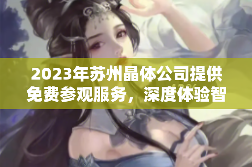 2023年苏州晶体公司提供免费参观服务，深度体验智能制造技术