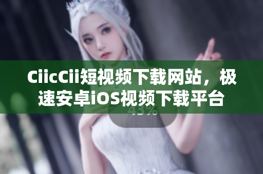 CiicCii短视频下载网站，极速安卓iOS视频下载平台