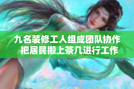 九名装修工人组成团队协作  把居民搬上茶几进行工作，展现默契配合与努力精神