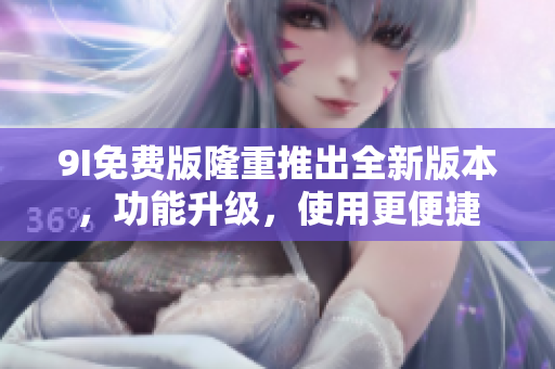 9I免费版隆重推出全新版本，功能升级，使用更便捷
