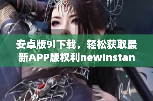 安卓版9i下载，轻松获取最新APP版权利newInstance conseguir 