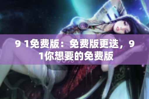 9 1免费版：免费版更迭，9 1你想要的免费版