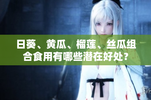 日葵、黄瓜、榴莲、丝瓜组合食用有哪些潜在好处？