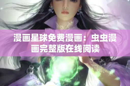 漫画星球免费漫画：虫虫漫画完整版在线阅读