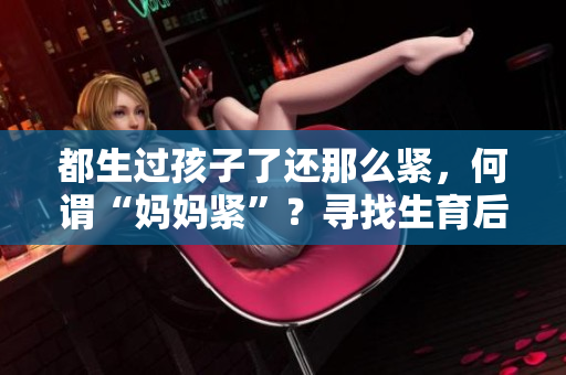 都生过孩子了还那么紧，何谓“妈妈紧”？寻找生育后的身心平衡