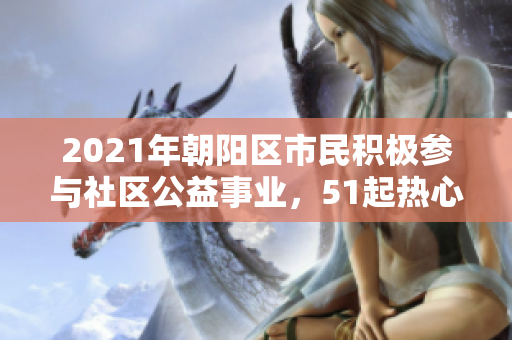 2021年朝阳区市民积极参与社区公益事业，51起热心行动汇总