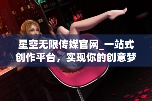 星空无限传媒官网_一站式创作平台，实现你的创意梦想