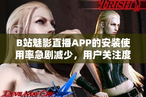 B站魅影直播APP的安装使用率急剧减少，用户关注度持续下降