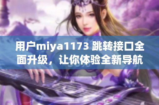 用户miya1173 跳转接口全面升级，让你体验全新导航！
