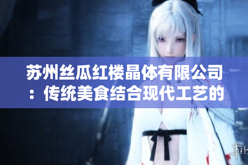 苏州丝瓜红楼晶体有限公司：传统美食结合现代工艺的探索与创新
