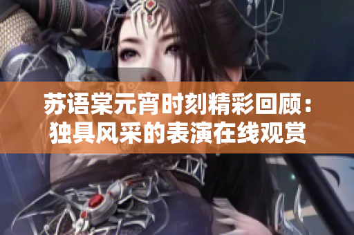 苏语棠元宵时刻精彩回顾：独具风采的表演在线观赏