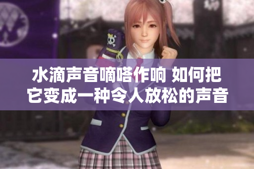 水滴声音嘀嗒作响 如何把它变成一种令人放松的声音？