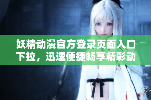 妖精动漫官方登录页面入口下拉，迅速便捷畅享精彩动漫资源