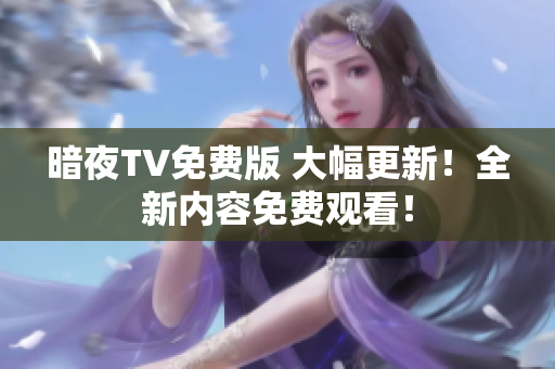 暗夜TV免费版 大幅更新！全新内容免费观看！
