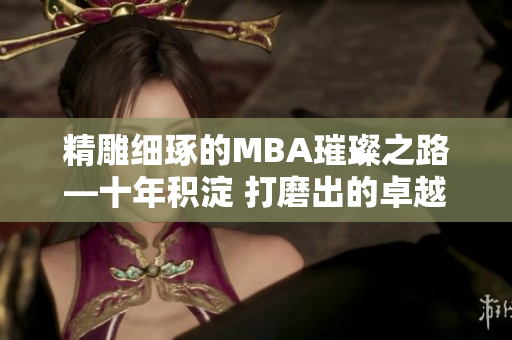 精雕细琢的MBA璀璨之路—十年积淀 打磨出的卓越商业智慧