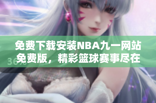 免费下载安装NBA九一网站免费版，精彩篮球赛事尽在其中