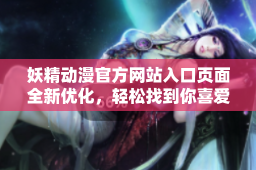 妖精动漫官方网站入口页面全新优化，轻松找到你喜爱的动漫！