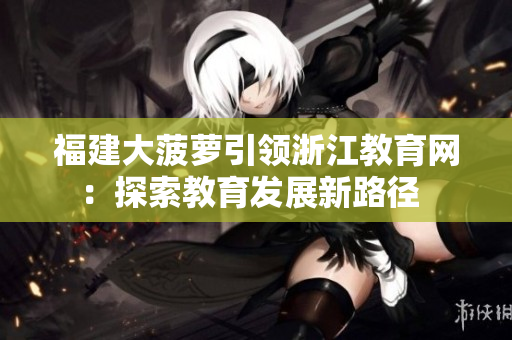 福建大菠萝引领浙江教育网：探索教育发展新路径  