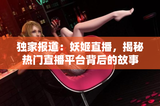独家报道：妖姬直播，揭秘热门直播平台背后的故事