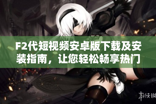 F2代短视频安卓版下载及安装指南，让您轻松畅享热门短视频内容