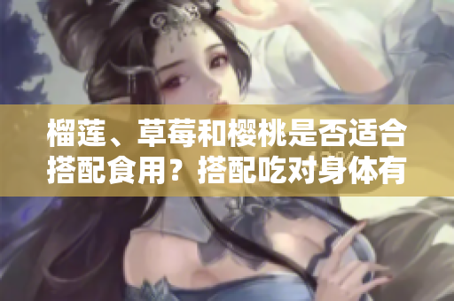 榴莲、草莓和樱桃是否适合搭配食用？搭配吃对身体有益吗？