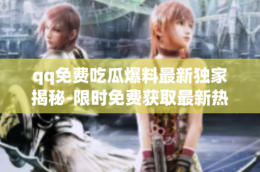 qq免费吃瓜爆料最新独家揭秘-限时免费获取最新热点趣闻