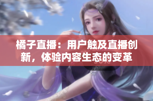 橘子直播：用户触及直播创新，体验内容生态的变革