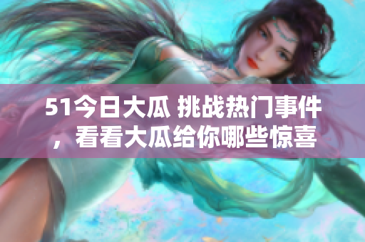 51今日大瓜 挑战热门事件，看看大瓜给你哪些惊喜