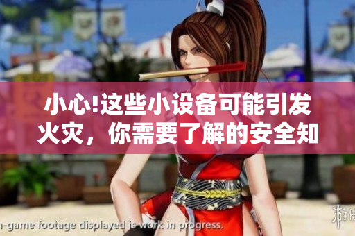 小心!这些小设备可能引发火灾，你需要了解的安全知识