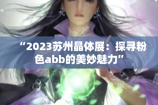 “2023苏州晶体展：探寻粉色abb的美妙魅力”