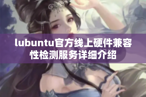 lubuntu官方线上硬件兼容性检测服务详细介绍