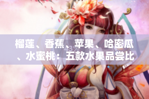 榴莲、香蕉、苹果、哈密瓜、水蜜桃：五款水果品尝比较