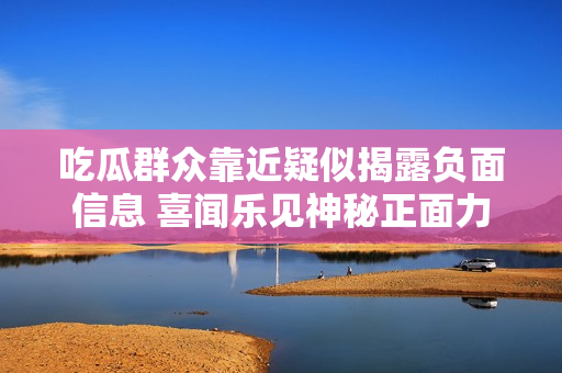 吃瓜群众靠近疑似揭露负面信息 喜闻乐见神秘正面力量