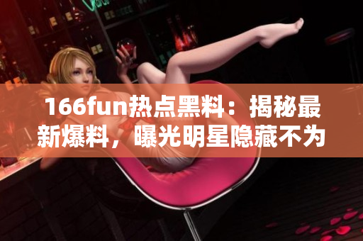 166fun热点黑料：揭秘最新爆料，曝光明星隐藏不为人知的内幕 scandal
