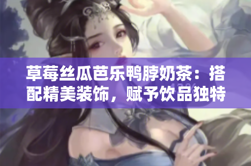 草莓丝瓜芭乐鸭脖奶茶：搭配精美装饰，赋予饮品独特风味