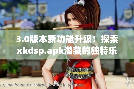 3.0版本新功能升级！探索xkdsp.apk潜藏的独特乐趣