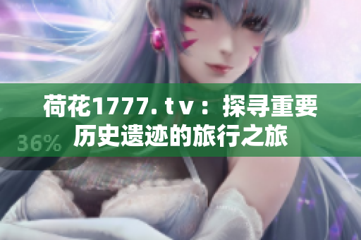 荷花1777. tⅴ：探寻重要历史遗迹的旅行之旅