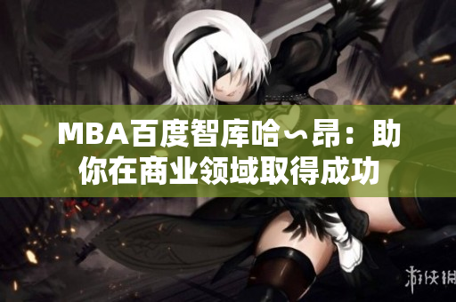 MBA百度智库哈∽昂：助你在商业领域取得成功