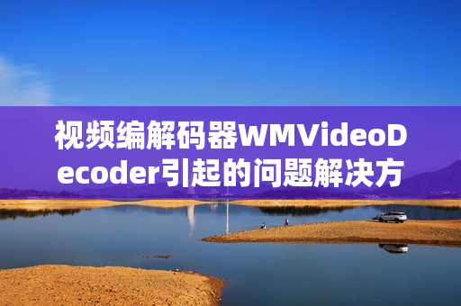 视频编解码器WMVideoDecoder引起的问题解决方法