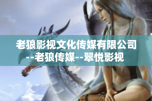 老狼影视文化传媒有限公司--老狼传媒--翠悦影视 