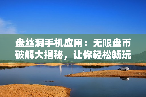 盘丝洞手机应用：无限盘币破解大揭秘，让你轻松畅玩 