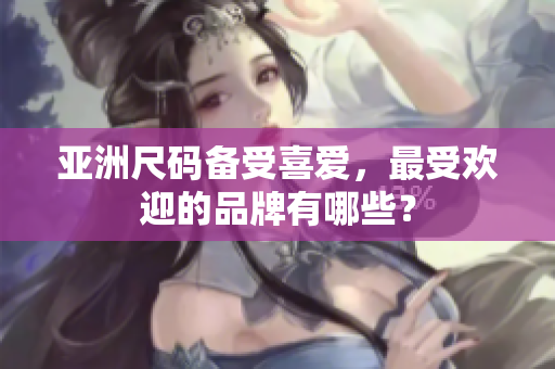 亚洲尺码备受喜爱，最受欢迎的品牌有哪些？