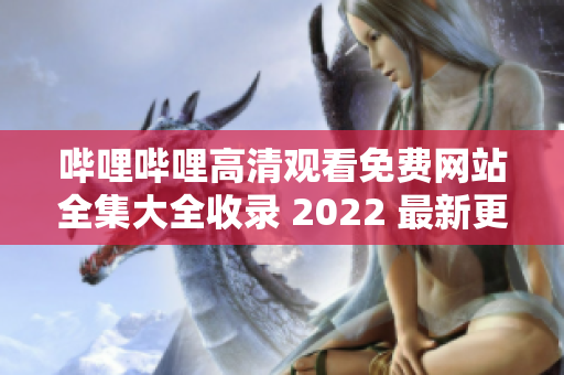 哔哩哔哩高清观看免费网站全集大全收录 2022 最新更新 含APP下载